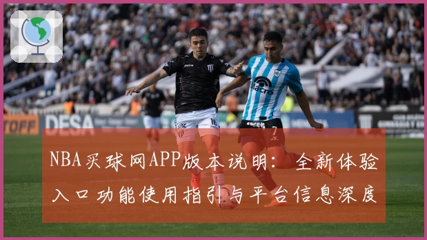 NBA买球网APP版本说明：全新体验入口功能使用指引与平台信息深度解读