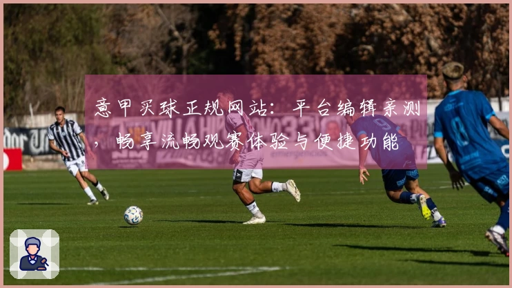 意甲买球正规网站：平台编辑亲测，畅享流畅观赛体验与便捷功能