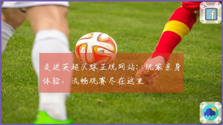 走进英超买球正规网站：玩家亲身体验，流畅观赛尽在这里