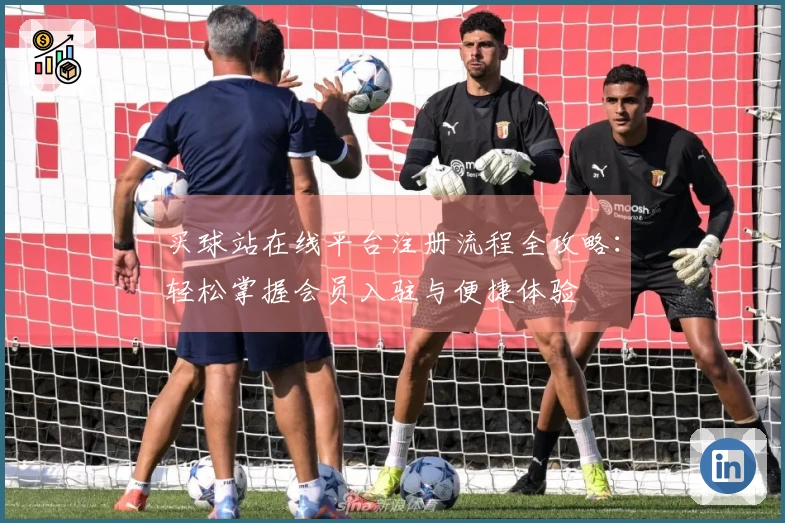 买球站在线平台注册流程全攻略：轻松掌握会员入驻与便捷体验