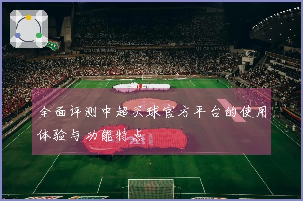全面评测中超买球官方平台的使用体验与功能特点