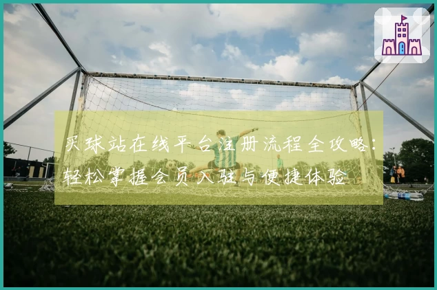 买球站在线平台注册流程全攻略：轻松掌握会员入驻与便捷体验